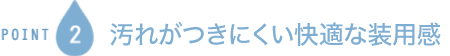 POINT2 汚れがつきにくい快適な装用感